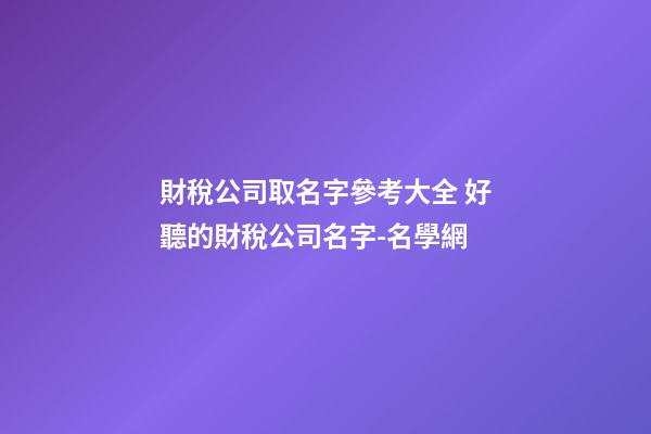 財稅公司取名字參考大全 好聽的財稅公司名字-名學網-第1張-公司起名-玄機派